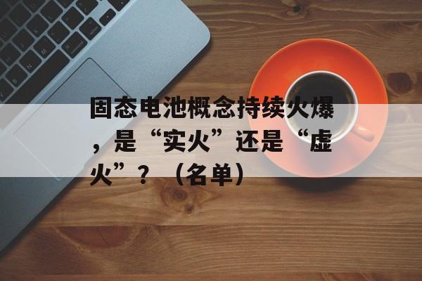 固态电池概念持续火爆，是“实火”还是“虚火”？（名单）-第1张图片-