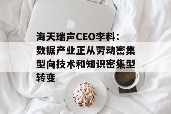 海天瑞声CEO李科：数据产业正从劳动密集型向技术和知识密集型转变-第1张图片-