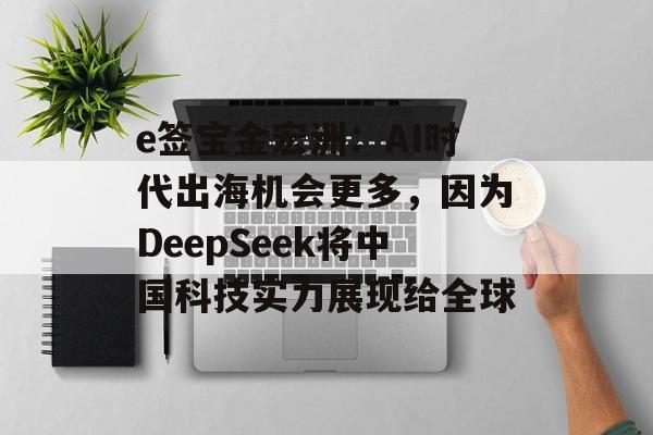 e签宝金宏洲：AI时代出海机会更多，因为DeepSeek将中国科技实力展现给全球-第1张图片-