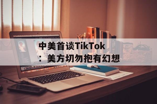 中美首谈TikTok：美方切勿抱有幻想-第1张图片-