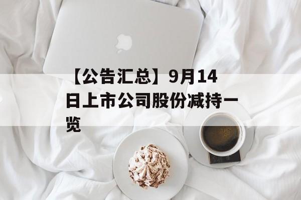 【公告汇总】9月14日上市公司股份减持一览-第1张图片-