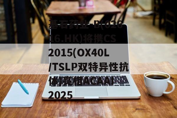 基石药业-B(02616.HK)将携CS2015(OX40L/TSLP双特异性抗体)亮相ACAAI 2025-第1张图片-