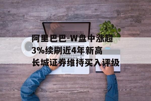 阿里巴巴-W盘中涨超3%续刷近4年新高 长城证券维持买入评级-第1张图片-