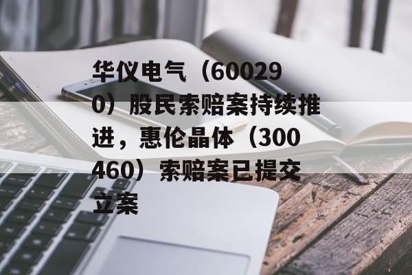 华仪电气（600290）股民索赔案持续推进，惠伦晶体（300460）索赔案已提交立案-第1张图片-