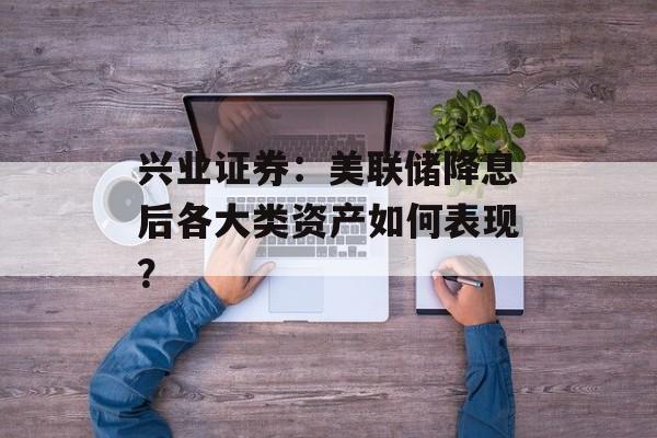 兴业证券：美联储降息后各大类资产如何表现？-第1张图片-