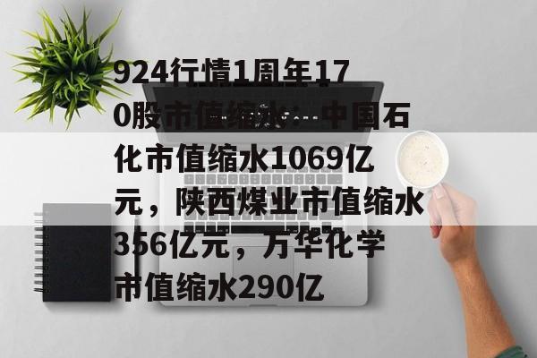 924行情1周年170股市值缩水：中国石化市值缩水1069亿元，陕西煤业市值缩水356亿元，万华化学市值缩水290亿-第1张图片-