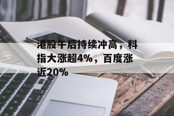 港股午后持续冲高，科指大涨超4%，百度涨近20%-第1张图片-