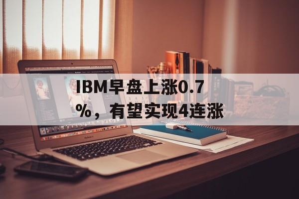 IBM早盘上涨0.7%，有望实现4连涨-第1张图片-