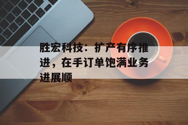 胜宏科技：扩产有序推进，在手订单饱满业务进展顺-第1张图片-