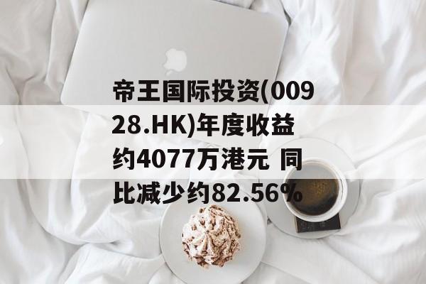 帝王国际投资(00928.HK)年度收益约4077万港元 同比减少约82.56%-第1张图片-