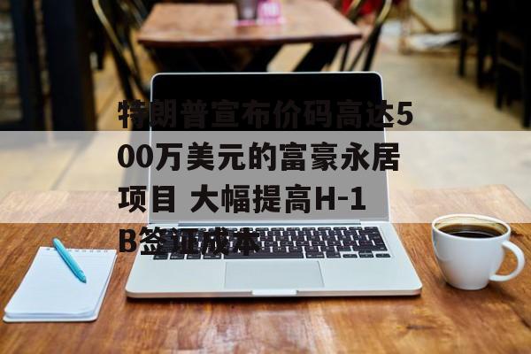 特朗普宣布价码高达500万美元的富豪永居项目 大幅提高H-1B签证成本-第1张图片-
