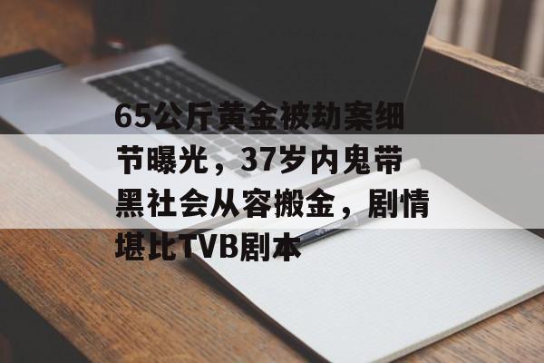 65公斤黄金被劫案细节曝光，37岁内鬼带黑社会从容搬金，剧情堪比TVB剧本-第1张图片-