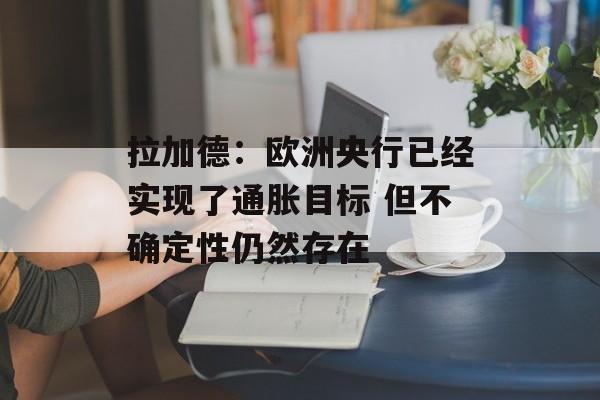 拉加德：欧洲央行已经实现了通胀目标 但不确定性仍然存在-第1张图片-