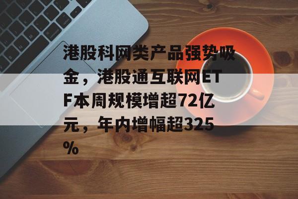 港股科网类产品强势吸金，港股通互联网ETF本周规模增超72亿元，年内增幅超325%-第1张图片-
