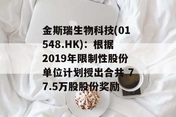 金斯瑞生物科技(01548.HK)：根据2019年限制性股份单位计划授出合共 77.5万股股份奖励-第1张图片-