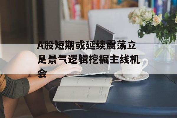 A股短期或延续震荡立足景气逻辑挖掘主线机会-第1张图片-