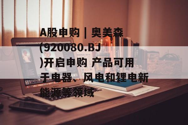 A股申购 | 奥美森(920080.BJ)开启申购 产品可用于电器、风电和锂电新能源等领域-第1张图片-