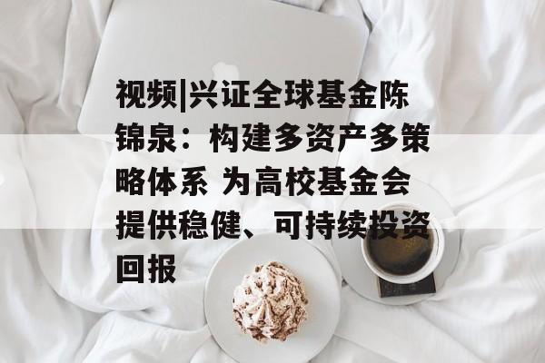 视频|兴证全球基金陈锦泉：构建多资产多策略体系 为高校基金会提供稳健、可持续投资回报-第1张图片-