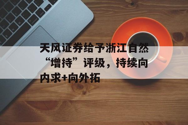 天风证券给予浙江自然“增持”评级，持续向内求+向外拓-第1张图片-