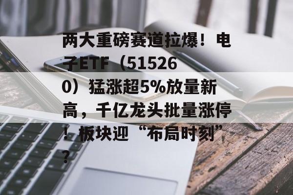 两大重磅赛道拉爆！电子ETF（515260）猛涨超5%放量新高，千亿龙头批量涨停！板块迎“布局时刻”？-第1张图片-