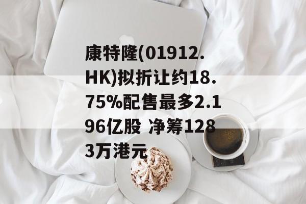 康特隆(01912.HK)拟折让约18.75%配售最多2.196亿股 净筹1283万港元-第1张图片-