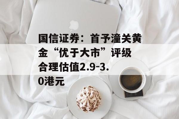 国信证券：首予潼关黄金“优于大市”评级 合理估值2.9-3.0港元-第1张图片-