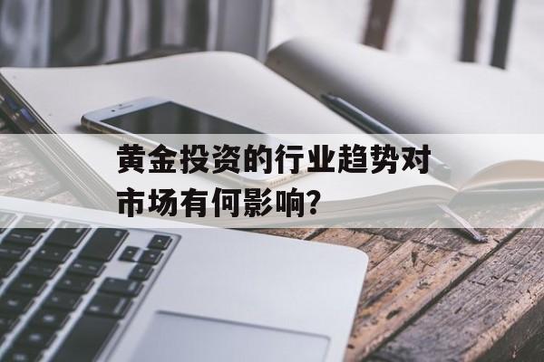 黄金投资的行业趋势对市场有何影响？-第1张图片-
