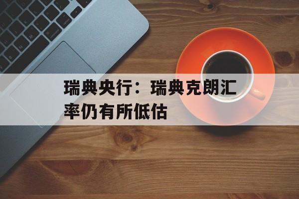 瑞典央行：瑞典克朗汇率仍有所低估-第1张图片-