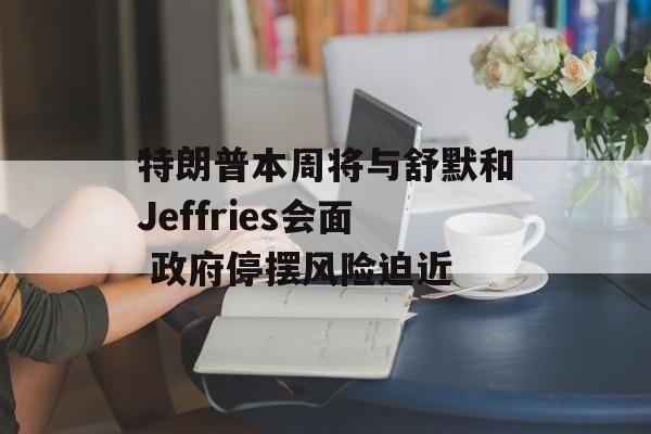 特朗普本周将与舒默和Jeffries会面 政府停摆风险迫近-第1张图片-