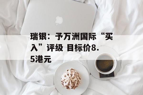 瑞银：予万洲国际“买入”评级 目标价8.5港元-第1张图片-