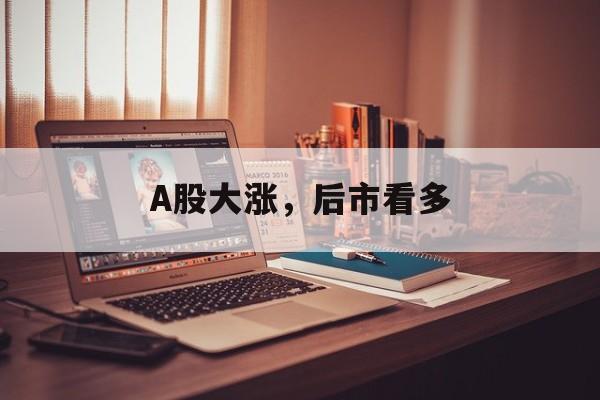 A股大涨，后市看多-第1张图片-