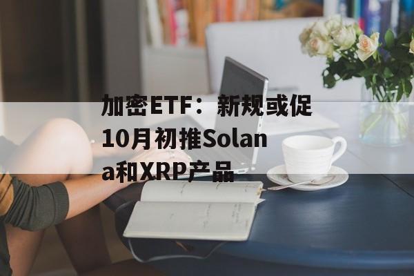 加密ETF：新规或促10月初推Solana和XRP产品-第1张图片-