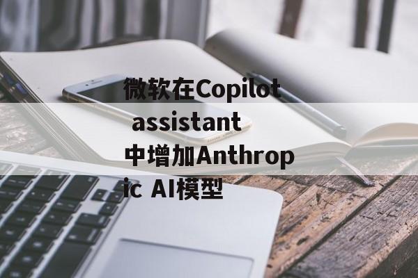 微软在Copilot assistant中增加Anthropic AI模型-第1张图片-