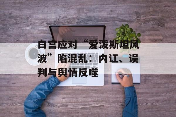 白宫应对“爱泼斯坦风波”陷混乱：内讧、误判与舆情反噬-第1张图片-