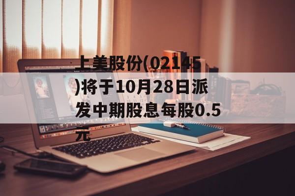 上美股份(02145)将于10月28日派发中期股息每股0.5元-第1张图片-