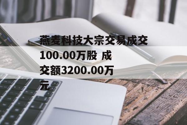 燕麦科技大宗交易成交100.00万股 成交额3200.00万元-第1张图片-