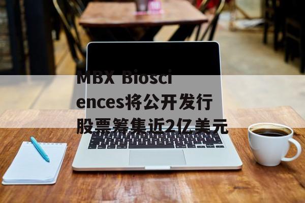 MBX Biosciences将公开发行股票筹集近2亿美元-第1张图片-