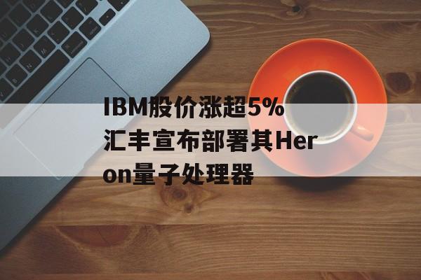 IBM股价涨超5% 汇丰宣布部署其Heron量子处理器-第1张图片-