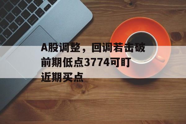 A股调整,回调若击破前期低点3774可盯近期买点-第1张图片- A股调整,回调若击破前期低点3774可盯近期买点-第1张图片-