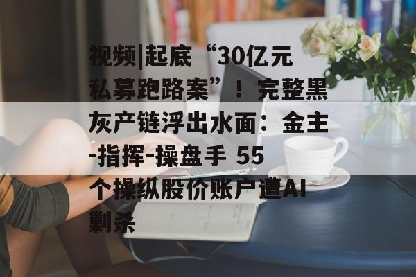 视频|起底“30亿元私募跑路案”！完整黑灰产链浮出水面：金主-指挥-操盘手 55个操纵股价账户遭AI剿杀-第1张图片-