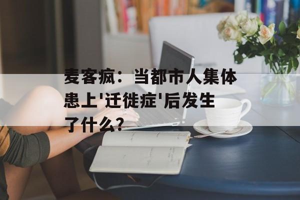 麦客疯:当都市人集体患上'迁徙症'后发生了什么?-第1张图片- 麦客疯:当都市人集体患上'迁徙症'后发生了什么?-第1张图片-