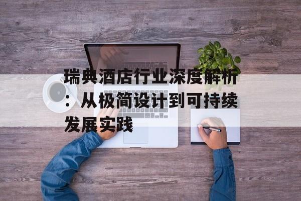 瑞典酒店行业深度解析:从极简设计到可持续发展实践-第1张图片- 瑞典酒店行业深度解析:从极简设计到可持续发展实践-第1张图片-