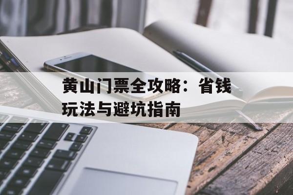 黄山门票全攻略:省钱玩法与避坑指南-第1张图片- 黄山门票全攻略:省钱玩法与避坑指南-第1张图片-