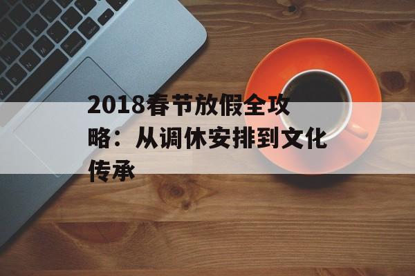 2018春节放假全攻略:从调休安排到文化传承-第1张图片- 2018春节放假全攻略:从调休安排到文化传承-第1张图片-