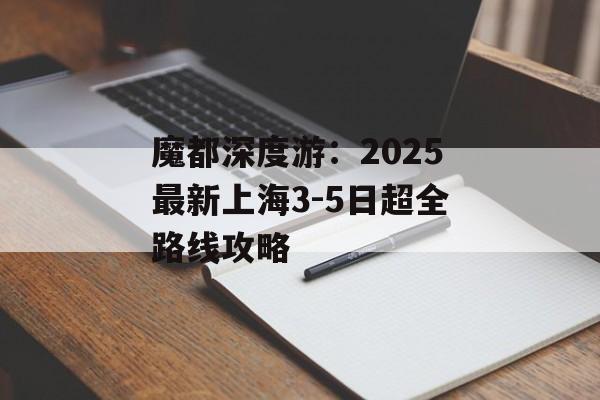 魔都深度游:2025最新上海3-5日超全路线攻略-第1张图片- 魔都深度游:2025最新上海3-5日超全路线攻略-第1张图片-