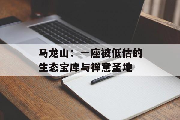 马龙山:一座被低估的生态宝库与禅意圣地-第1张图片- 马龙山:一座被低估的生态宝库与禅意圣地-第1张图片-