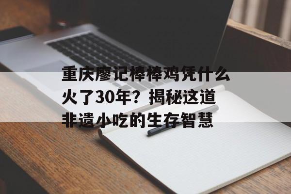 重庆廖记棒棒鸡凭什么火了30年?揭秘这道非遗小吃的生存智慧-第1张图片- 重庆廖记棒棒鸡凭什么火了30年?揭秘这道非遗小吃的生存智慧-第1张图片-