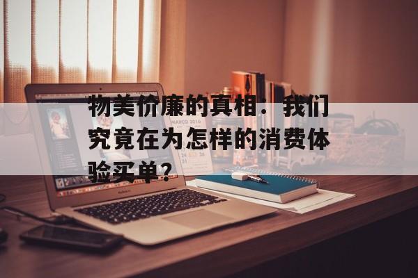 物美价廉的真相:我们究竟在为怎样的消费体验买单?-第1张图片- 物美价廉的真相:我们究竟在为怎样的消费体验买单?-第1张图片-