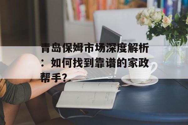 青岛保姆市场深度解析:如何找到靠谱的家政帮手?-第1张图片- 青岛保姆市场深度解析:如何找到靠谱的家政帮手?-第1张图片-
