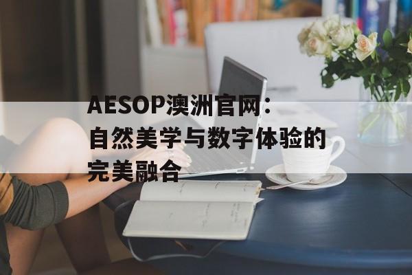 AESOP澳洲官网:自然美学与数字体验的完美融合-第1张图片- AESOP澳洲官网:自然美学与数字体验的完美融合-第1张图片-